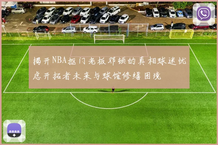 揭开NBA抠门老板邓顿的真相球迷忧虑开拓者未来与球馆修缮困境