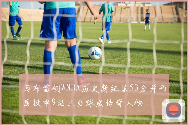 马布雷创WNBA历史新纪录53分并两度投中9记三分球成传奇人物
