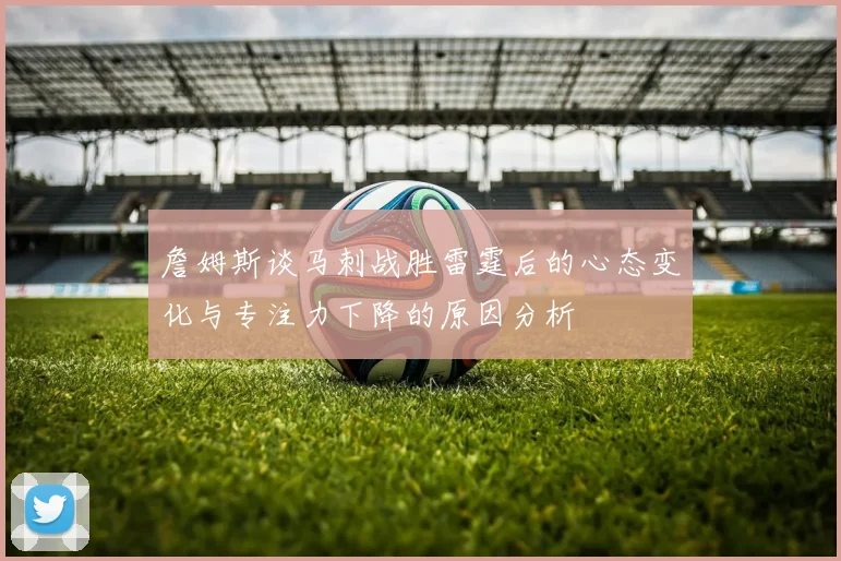 詹姆斯谈马刺战胜雷霆后的心态变化与专注力下降的原因分析