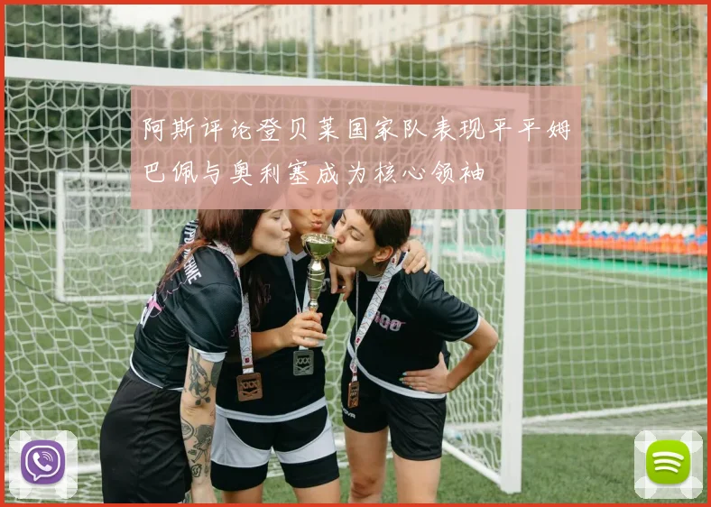 阿斯评论登贝莱国家队表现平平姆巴佩与奥利塞成为核心领袖