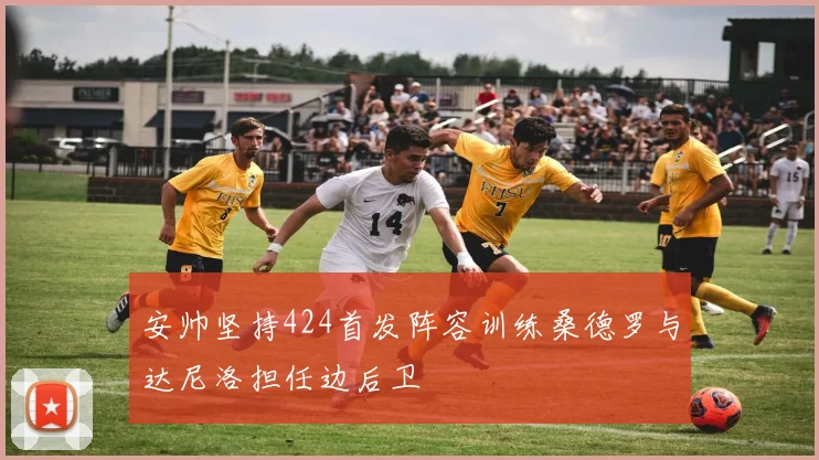 安帅坚持424首发阵容训练桑德罗与达尼洛担任边后卫