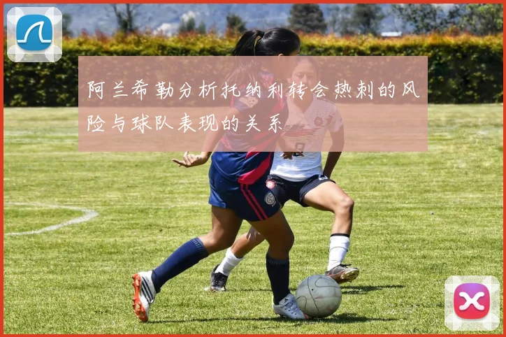阿兰希勒分析托纳利转会热刺的风险与球队表现的关系