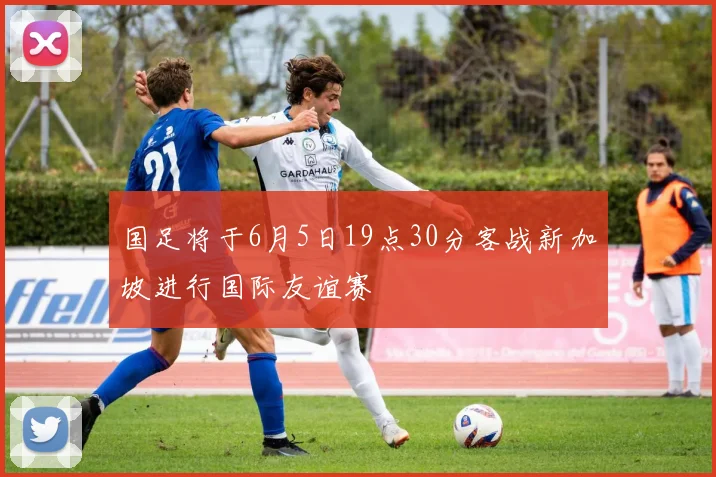 国足将于6月5日19点30分客战新加坡进行国际友谊赛