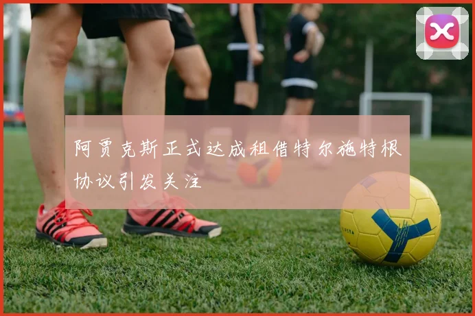 阿贾克斯正式达成租借特尔施特根协议引发关注