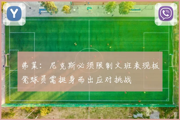 弗莱:尼克斯必须限制文班表现板凳球员需挺身而出应对挑战