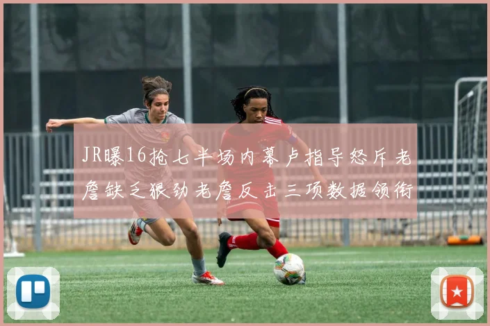 JR曝16抢七半场内幕卢指导怒斥老詹缺乏狠劲老詹反击三项数据领衔全场