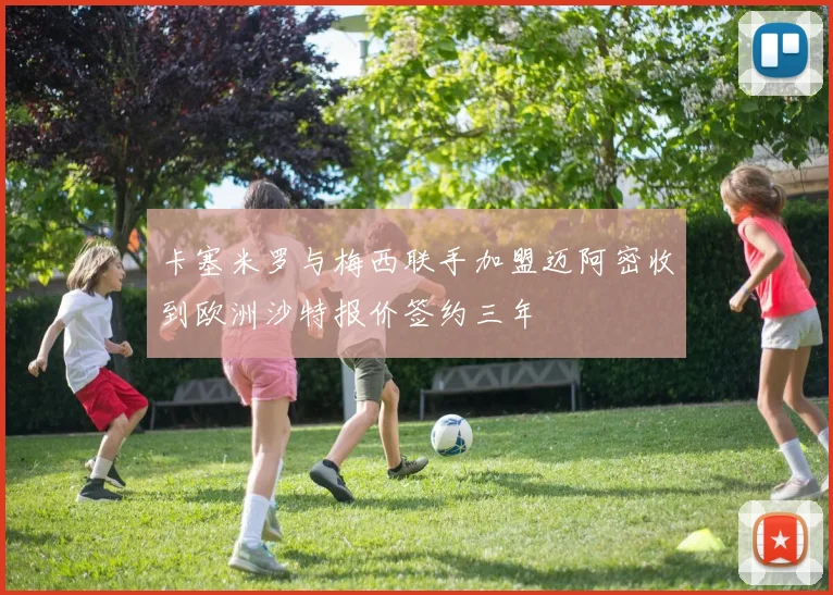 卡塞米罗与梅西联手加盟迈阿密收到欧洲沙特报价签约三年