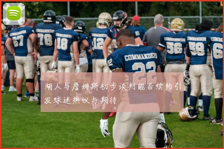 湖人与詹姆斯初步谈判能否续约引发球迷热议与期待