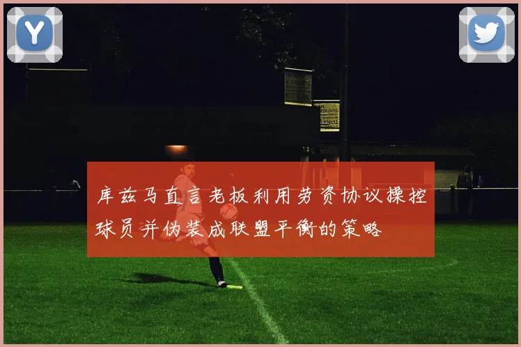 库兹马直言老板利用劳资协议操控球员并伪装成联盟平衡的策略