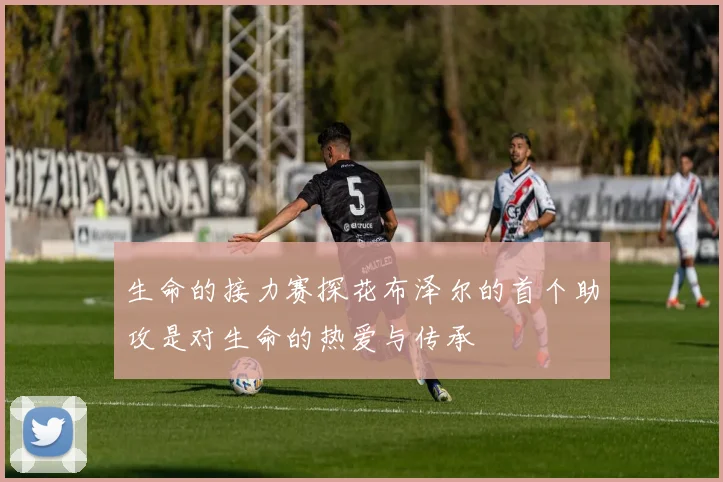 生命的接力赛探花布泽尔的首个助攻是对生命的热爱与传承